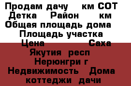 Продам дачу 21 км СОТ “Детка“ › Район ­ 21 км › Общая площадь дома ­ 45 › Площадь участка ­ 900 › Цена ­ 300 000 - Саха (Якутия) респ., Нерюнгри г. Недвижимость » Дома, коттеджи, дачи продажа   